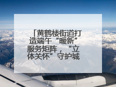 黄鹤楼街道打造端午“暖新”服务矩阵，“立体关怀”守护城市“摆渡人”
