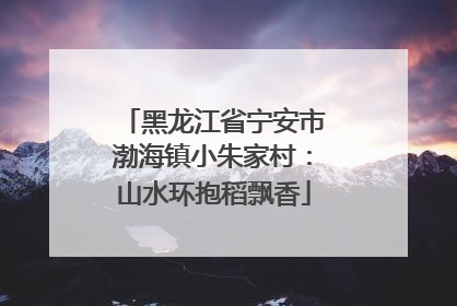 黑龙江省宁安市渤海镇小朱家村：山水环抱稻飘香