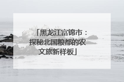 黑龙江富锦市：探秘北国粮都的农文旅新样板