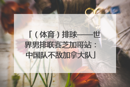 （体育）排球——世界男排联赛芝加哥站：中国队不敌加拿大队