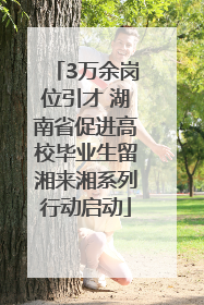 3万余岗位引才 湖南省促进高校毕业生留湘来湘系列行动启动