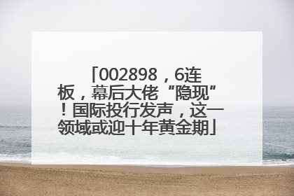 002898，6连板，幕后大佬“隐现”！国际投行发声，这一领域或迎十年黄金期