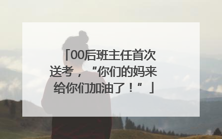 00后班主任首次送考，“你们的妈来给你们加油了！”