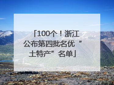 100个！浙江公布第四批名优“土特产”名单