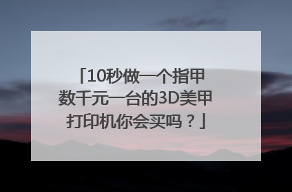 10秒做一个指甲 数千元一台的3D美甲打印机你会买吗？