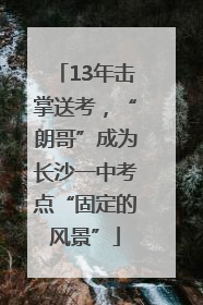 13年击掌送考，“朗哥”成为长沙一中考点“固定的风景”