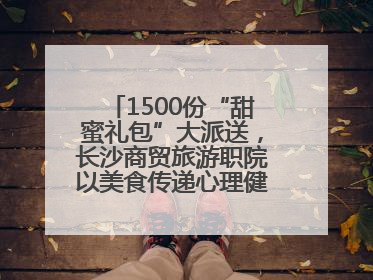 1500份“甜蜜礼包”大派送，长沙商贸旅游职院以美食传递心理健康正能量