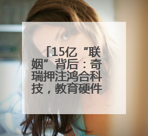 15亿“联姻”背后：奇瑞押注鸿合科技，教育硬件龙头能否成为车企智能化“新拼图”？