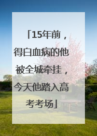 15年前，得白血病的他被全城牵挂，今天他踏入高考考场