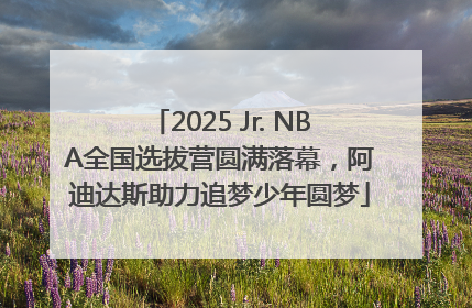 2025 Jr. NBA全国选拔营圆满落幕，阿迪达斯助力追梦少年圆梦