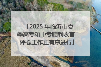 2025 年临沂市夏季高考和中考顺利收官 评卷工作正有序进行