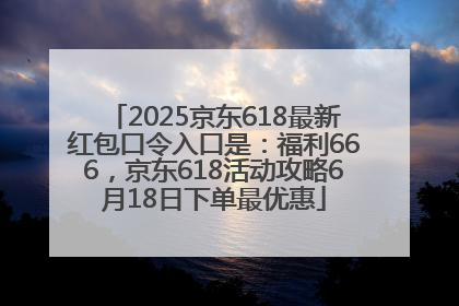 2025京东618最新红包口令入口是：福利666，京东618活动攻略6月18日下单最优惠