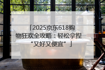 2025京东618购物狂欢全攻略：轻松拿捏 “又好又便宜”