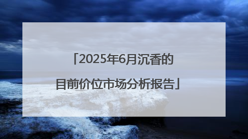 2025年6月沉香的目前价位市场分析报告
