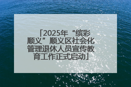 2025年“缤彩顺义”顺义区社会化管理退休人员宣传教育工作正式启动