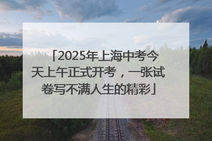 2025年上海中考今天上午正式开考，一张试卷写不满人生的精彩