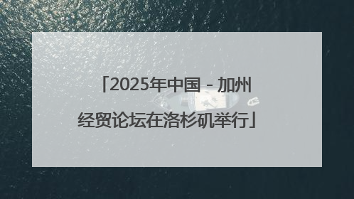2025年中国－加州经贸论坛在洛杉矶举行