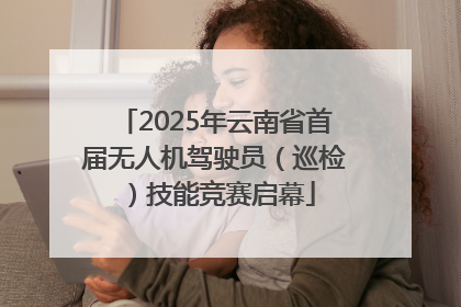 2025年云南省首届无人机驾驶员（巡检）技能竞赛启幕
