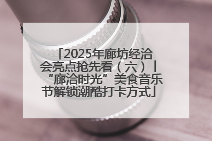 2025年廊坊经洽会亮点抢先看（六）丨“廊洽时光”美食音乐节解锁潮酷打卡方式