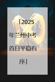 2025年兰州中考首日平稳有序
