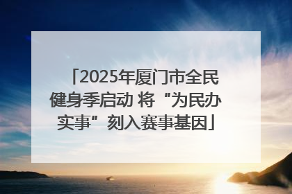 2025年厦门市全民健身季启动 将“为民办实事”刻入赛事基因