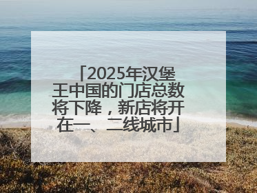 2025年汉堡王中国的门店总数将下降，新店将开在一、二线城市