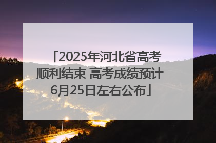 2025年河北省高考顺利结束 高考成绩预计6月25日左右公布