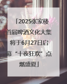 2025张家楼首届啤酒文化大集将于6月27日启幕“十夜狂欢”点燃盛夏