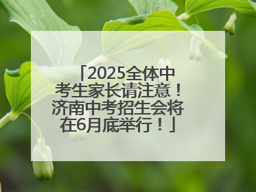 2025全体中考生家长请注意！济南中考招生会将在6月底举行！