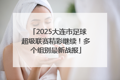 2025大连市足球超级联赛精彩继续！多个组别最新战报