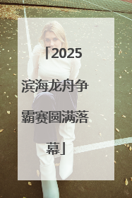 2025滨海龙舟争霸赛圆满落幕