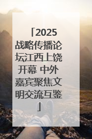 2025战略传播论坛江西上饶开幕 中外嘉宾聚焦文明交流互鉴