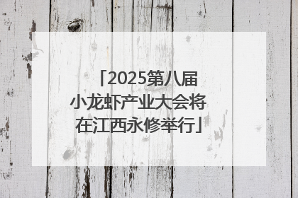 2025第八届小龙虾产业大会将在江西永修举行