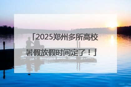 2025郑州多所高校暑假放假时间定了！