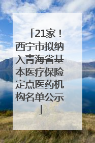 21家！西宁市拟纳入青海省基本医疗保险定点医药机构名单公示