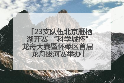 23支队伍北京雁栖湖开赛 “科学城杯”龙舟大赛暨怀柔区首届龙舟拔河赛举办