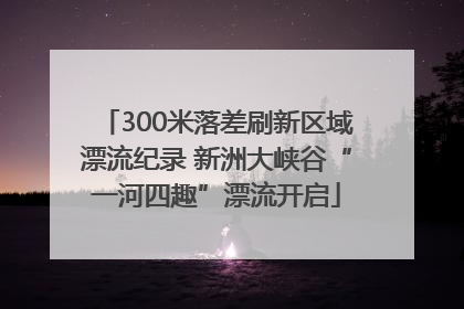300米落差刷新区域漂流纪录 新洲大峡谷“一河四趣”漂流开启