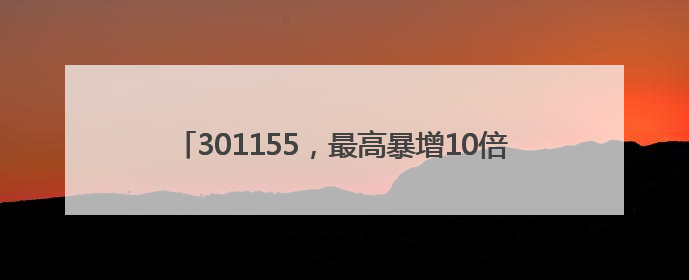 301155，最高暴增10倍！5股被扎堆盯上（附名单）