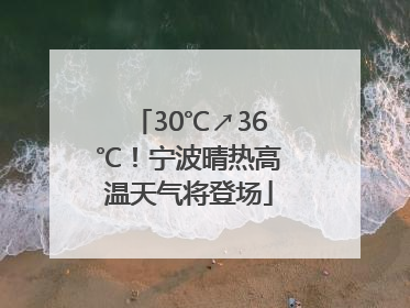 30℃↗36℃！宁波晴热高温天气将登场