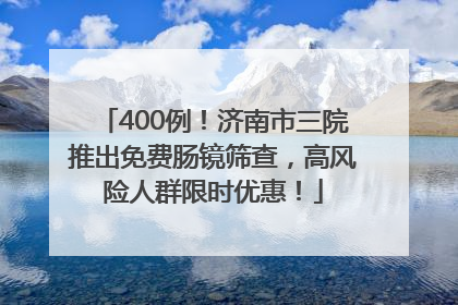 400例！济南市三院推出免费肠镜筛查，高风险人群限时优惠！