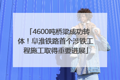 4600吨桥梁成功转体！阜淮铁路首个涉铁工程施工取得重要进展