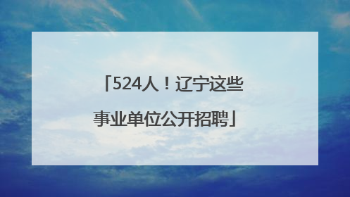 524人！辽宁这些事业单位公开招聘