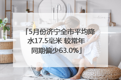 5月份济宁全市平均降水17.5毫米 较常年同期偏少63.0%