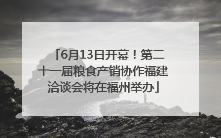 6月13日开幕！第二十一届粮食产销协作福建洽谈会将在福州举办