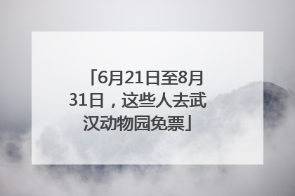 6月21日至8月31日，这些人去武汉动物园免票