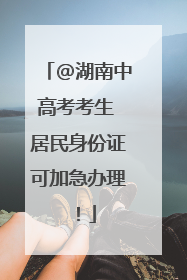 @湖南中高考考生 居民身份证可加急办理！