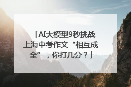 AI大模型9秒挑战上海中考作文“相互成全”，你打几分？