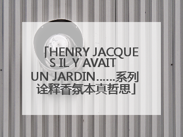 HENRY JACQUES IL Y AVAIT UN JARDIN……系列 诠释香氛本真哲思