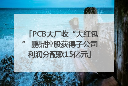 PCB大厂收“大红包” 鹏鼎控股获得子公司利润分配款15亿元